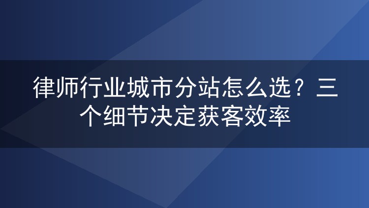 律师行业城市分站怎么选?三个细节决定获客效率