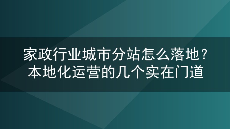 家政行业城市分站怎么落地？本地化运营的几个实在门道