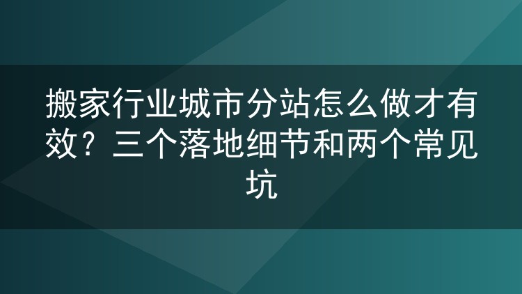 搬家行业城市分站怎么做才有效?三个落地细节和两个常见坑