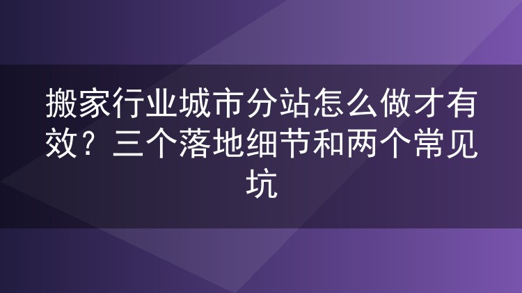搬家行业城市分站怎么做才有效？三个落地细节和两个常见坑