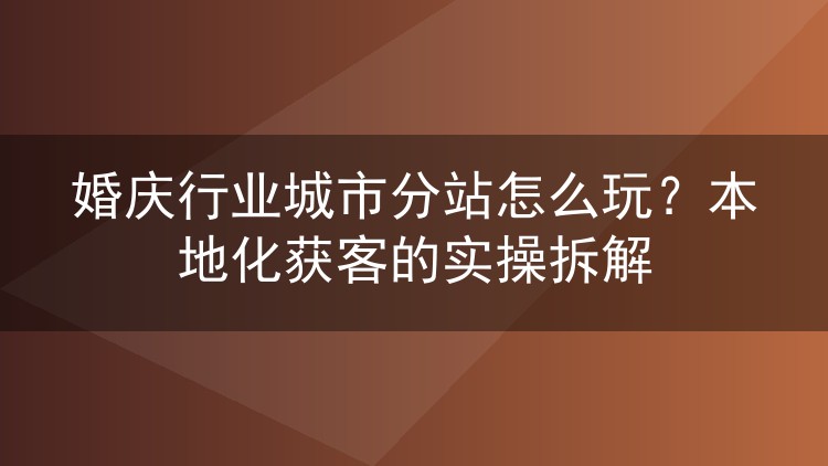 婚庆行业城市分站怎么玩？本地化获客的实操拆解