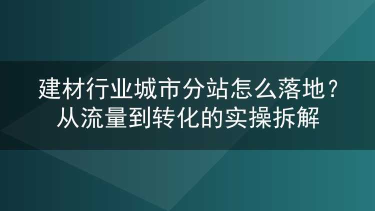 建材行业城市分站怎么落地？从流量到转化的实操拆解