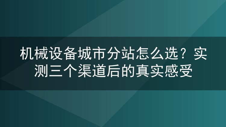 机械设备城市分站怎么选?实测三个渠道后的真实感受