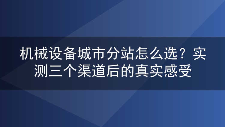 机械设备城市分站怎么选？实测三个渠道后的真实感受