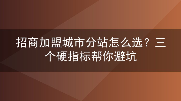 招商加盟城市分站怎么选？三个硬指标帮你避坑