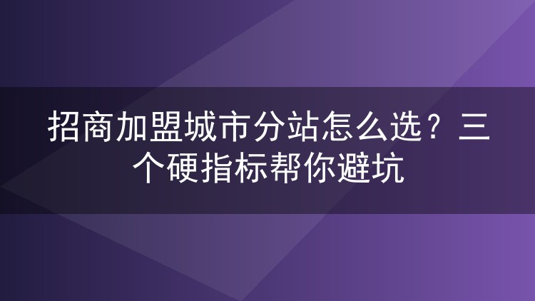 招商加盟城市分站怎么选？三个硬指标帮你避坑