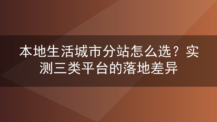 本地生活城市分站怎么选？实测三类平台的落地差异