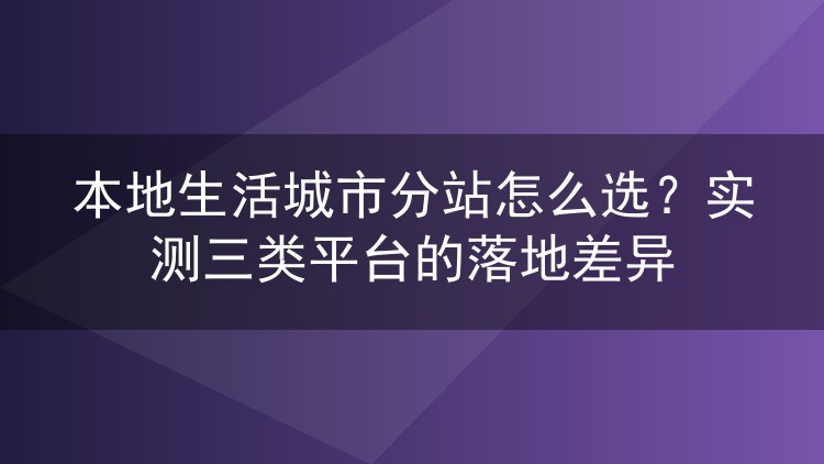 本地生活城市分站怎么选？实测三类平台的落地差异