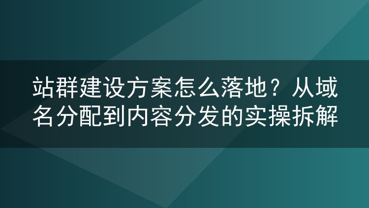 站群建设方案怎么落地?从域名分配到内容分发的实操拆解