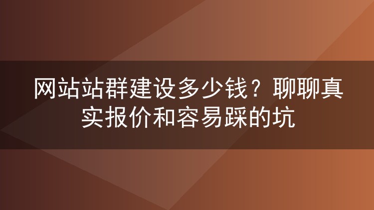 网站站群建设多少钱？聊聊真实报价和容易踩的坑