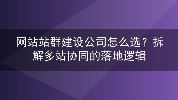 网站站群建设公司怎么选？拆解多站协同的落地逻辑