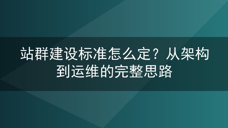 站群建设标准怎么定?从架构到运维的完整思路