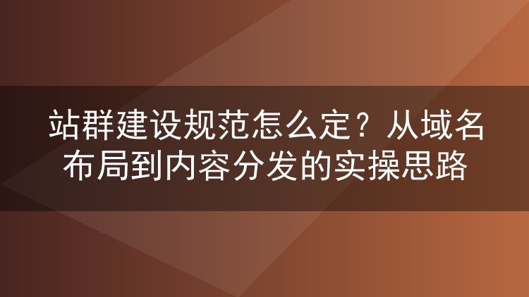 站群建设规范怎么定?从域名布局到内容分发的实操思路