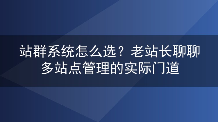 站群系统怎么选？老站长聊聊多站点管理的实际门道