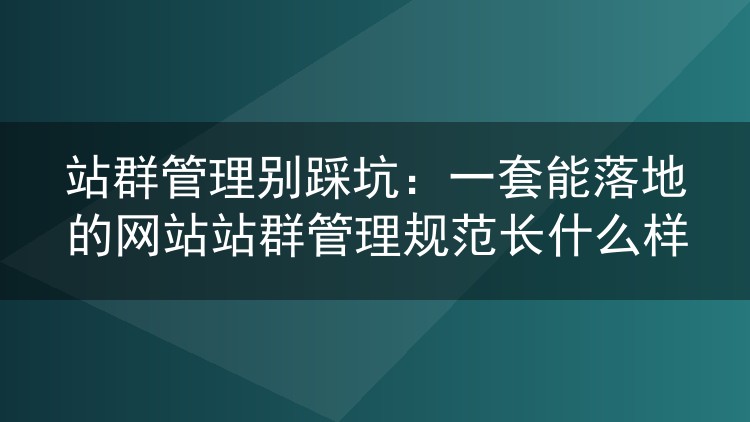 站群管理别踩坑:一套能落地的网站站群管理规范长什么样