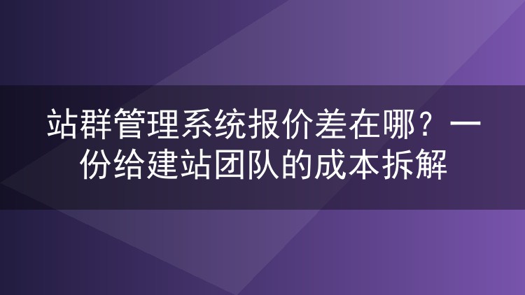 站群管理系统报价差在哪?一份给建站团队的成本拆解