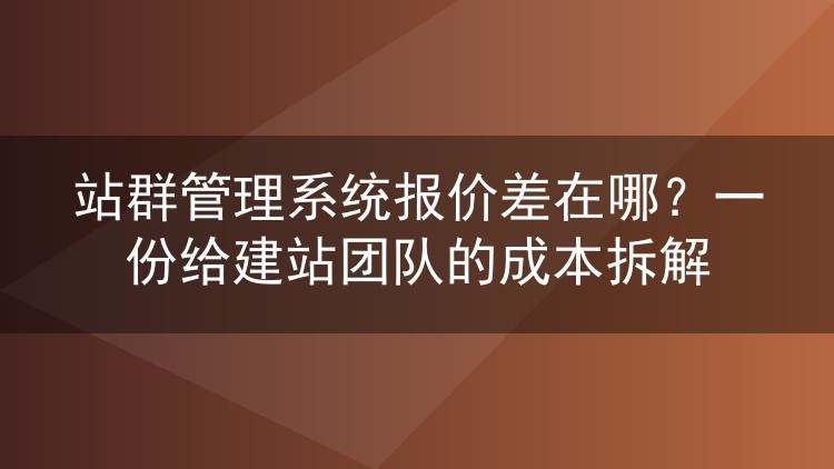 站群管理系统报价差在哪?一份给建站团队的成本拆解