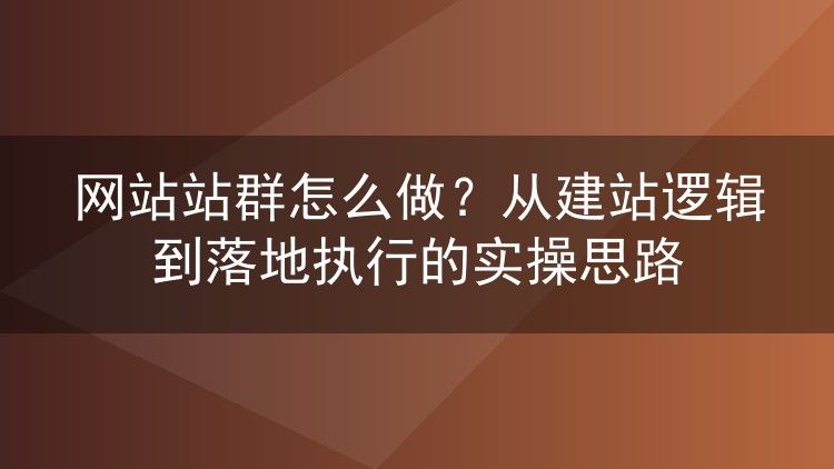 网站站群怎么做?从建站逻辑到落地执行的实操思路