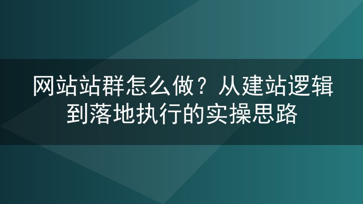 网站站群怎么做?从建站逻辑到落地执行的实操思路