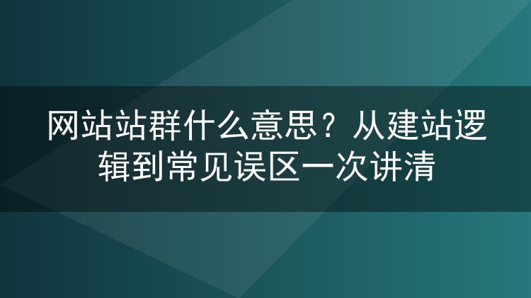 网站站群什么意思？从建站逻辑到常见误区一次讲清