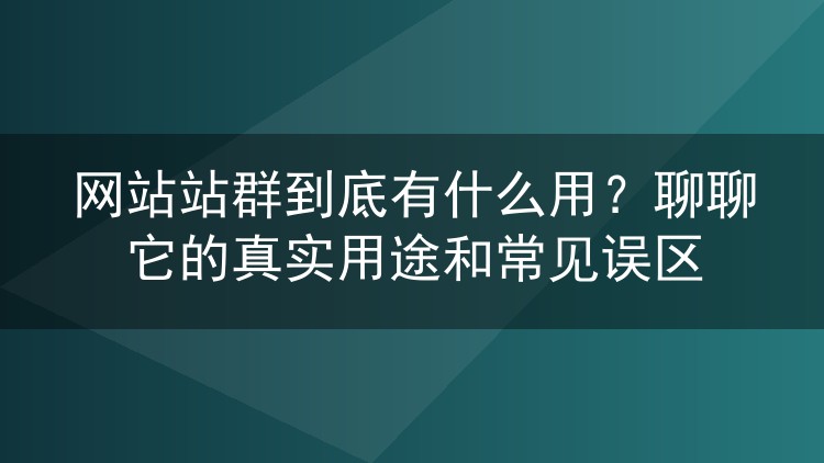 网站站群到底有什么用?聊聊它的真实用途和常见误区