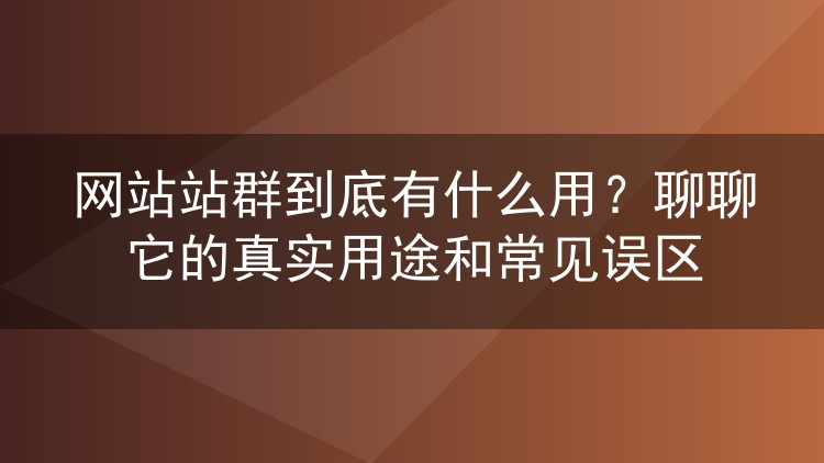 网站站群到底有什么用?聊聊它的真实用途和常见误区
