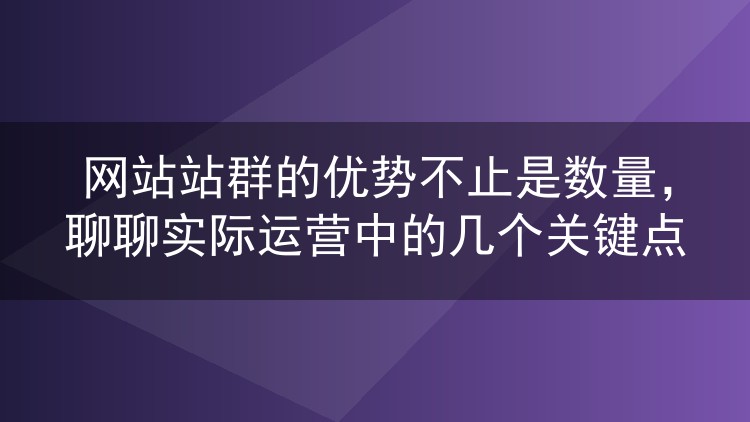 网站站群的优势不止是数量，聊聊实际运营中的几个关键点
