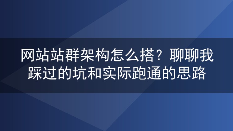 网站站群架构怎么搭？聊聊我踩过的坑和实际跑通的思路