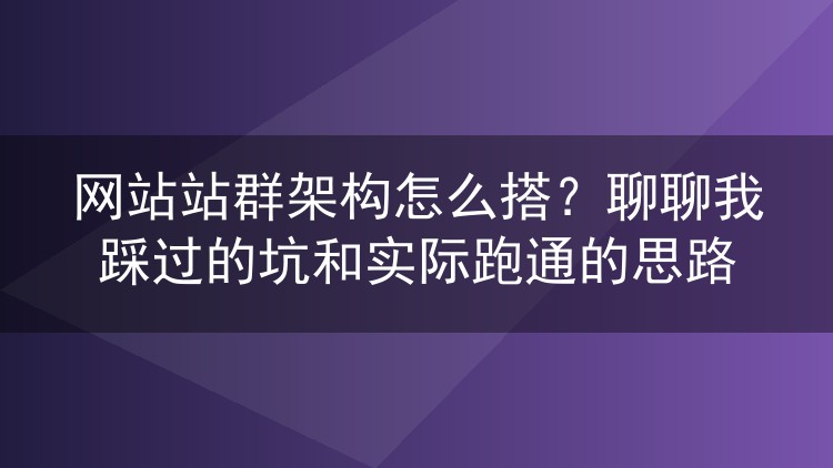 网站站群架构怎么搭？聊聊我踩过的坑和实际跑通的思路