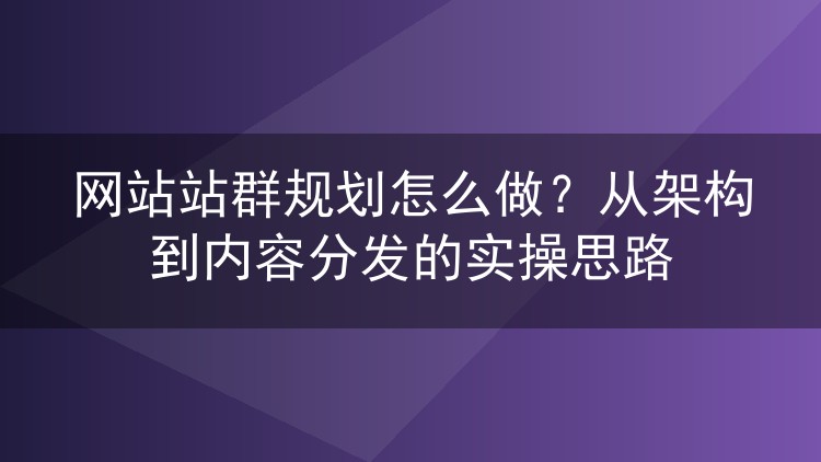 网站站群规划怎么做?从架构到内容分发的实操思路
