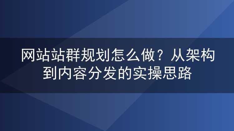 网站站群规划怎么做?从架构到内容分发的实操思路