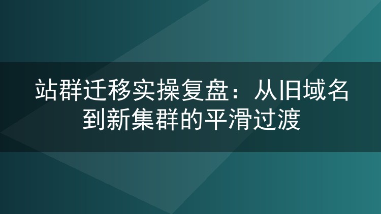 站群迁移实操复盘:从旧域名到新集群的平滑过渡