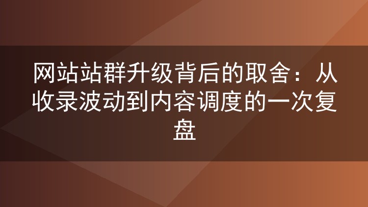 网站站群升级背后的取舍：从收录波动到内容调度的一次复盘