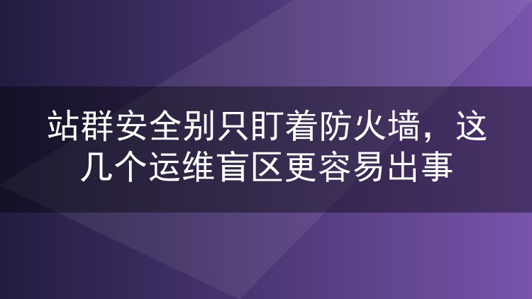 站群安全别只盯着防火墙，这几个运维盲区更容易出事