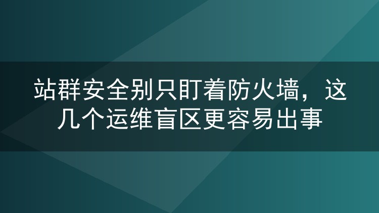 站群安全别只盯着防火墙,这几个运维盲区更容易出事
