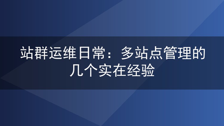 站群运维日常:多站点管理的几个实在经验
