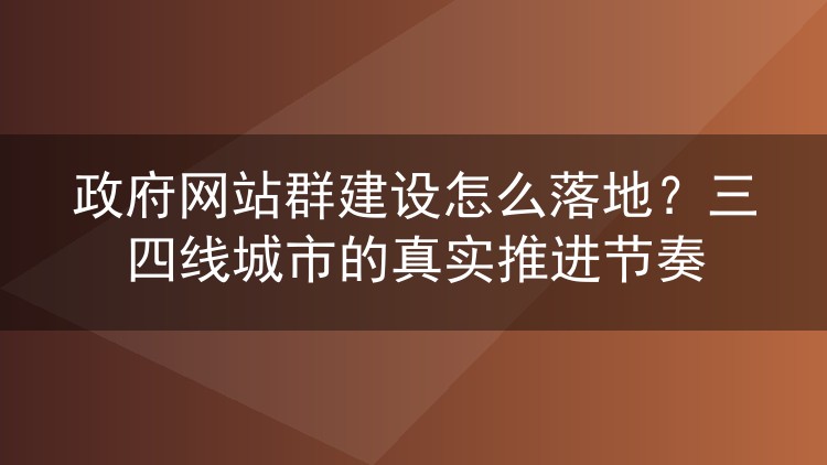 政府网站群建设怎么落地?三四线城市的真实推进节奏