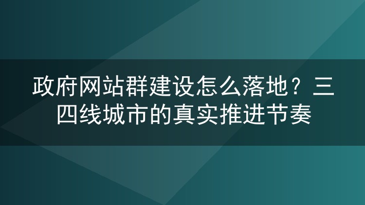政府网站群建设怎么落地?三四线城市的真实推进节奏