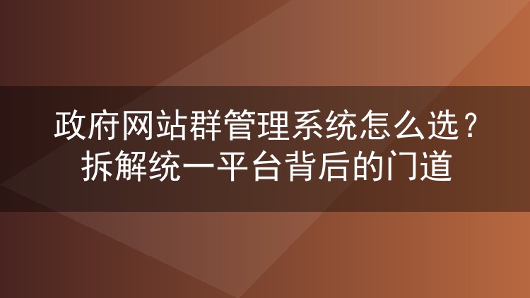 政府网站群管理系统怎么选？拆解统一平台背后的门道