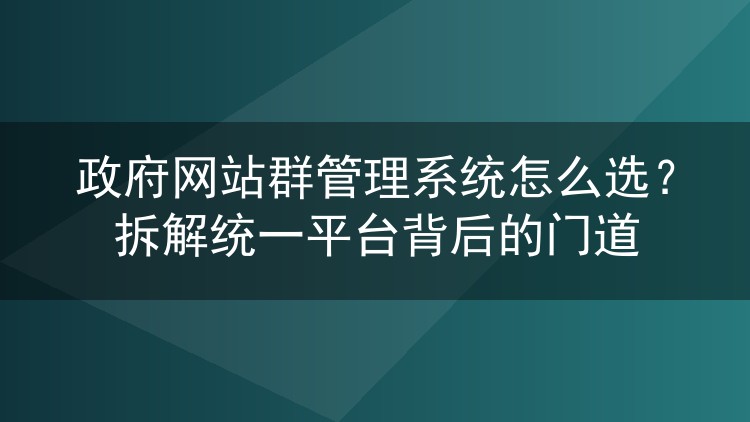 政府网站群管理系统怎么选？拆解统一平台背后的门道