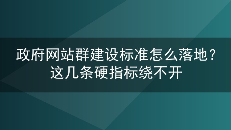 政府网站群建设标准怎么落地？这几条硬指标绕不开