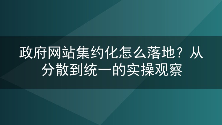 政府网站集约化怎么落地？从分散到统一的实操观察