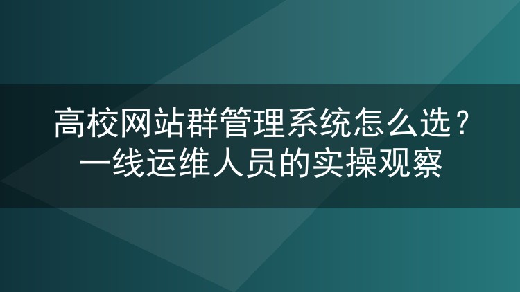 高校网站群管理系统怎么选？一线运维人员的实操观察