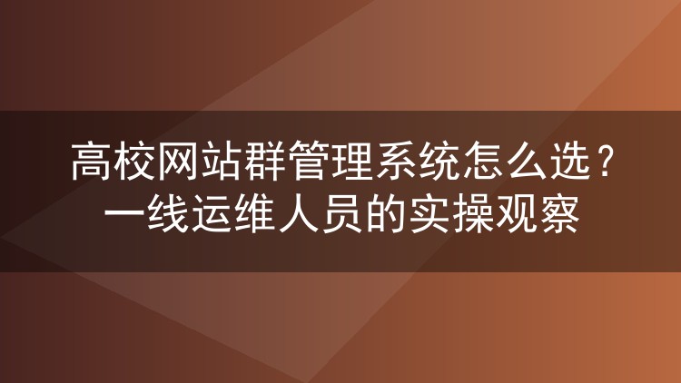 高校网站群管理系统怎么选?一线运维人员的实操观察