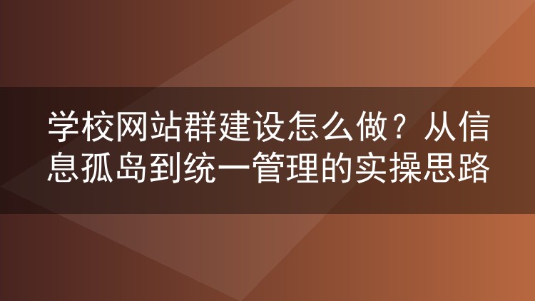 学校网站群建设怎么做？从信息孤岛到统一管理的实操思路