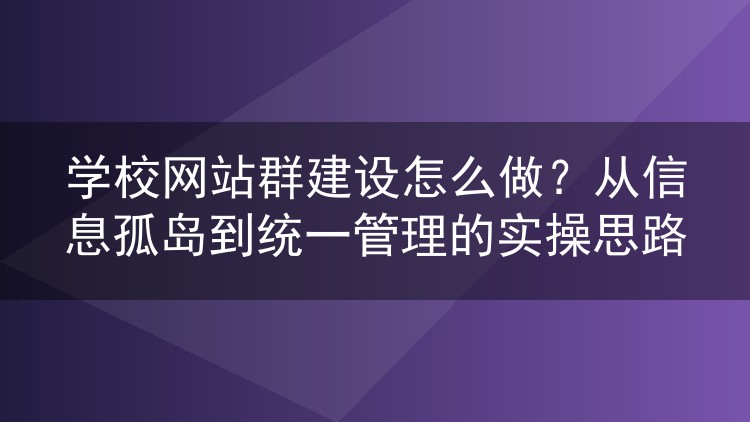 学校网站群建设怎么做？从信息孤岛到统一管理的实操思路