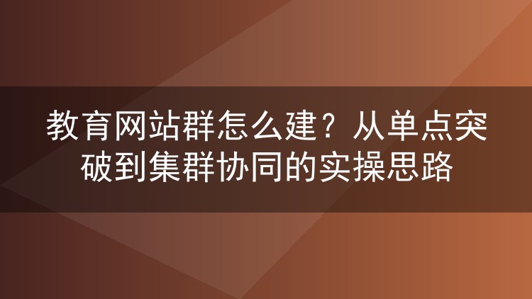 教育网站群怎么建？从单点突破到集群协同的实操思路
