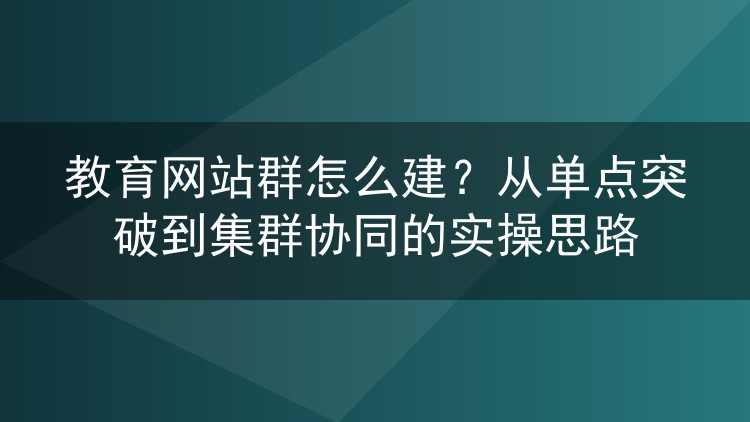 教育网站群怎么建？从单点突破到集群协同的实操思路
