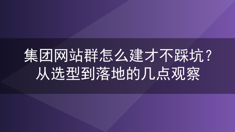 集团网站群怎么建才不踩坑?从选型到落地的几点观察