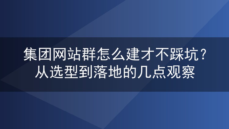 集团网站群怎么建才不踩坑？从选型到落地的几点观察